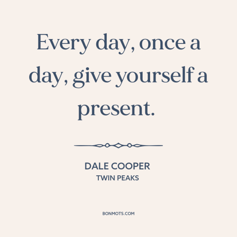 A quote from Twin Peaks about gifts and presents: “Every day, once a day, give yourself a present.”