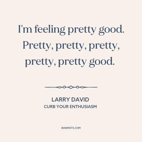 A quote from Curb Your Enthusiasm about feeling good: “I'm feeling pretty good. Pretty, pretty, pretty, pretty, pretty…”