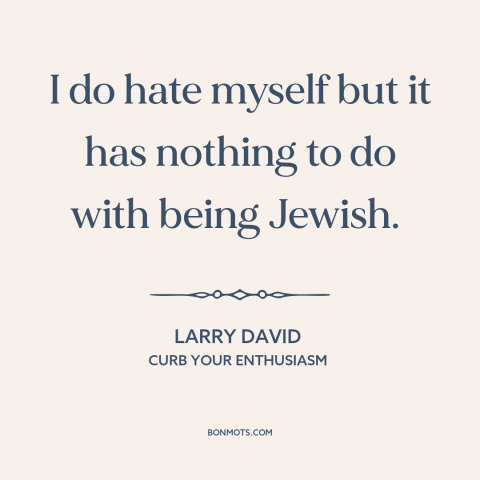 A quote from Curb Your Enthusiasm about self-hatred: “I do hate myself but it has nothing to do with being Jewish.”