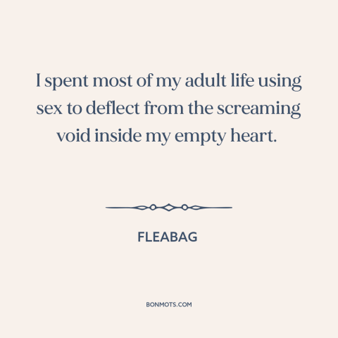 A quote from Fleabag about sex: “I spent most of my adult life using sex to deflect from the screaming void…”