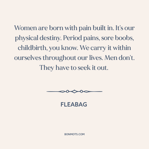 A quote from Fleabag about nature of women: “Women are born with pain built in. It's our physical destiny. Period pains…”