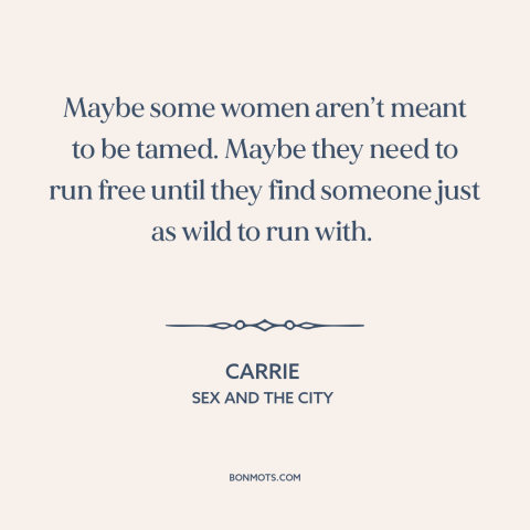 A quote from Sex and the City about settling down: “Maybe some women aren’t meant to be tamed. Maybe they need to run free…”