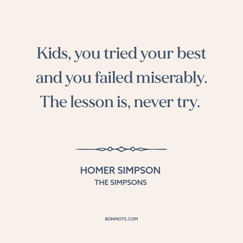 A quote from The Simpsons about failure: “Kids, you tried your best and you failed miserably. The lesson is, never try.”