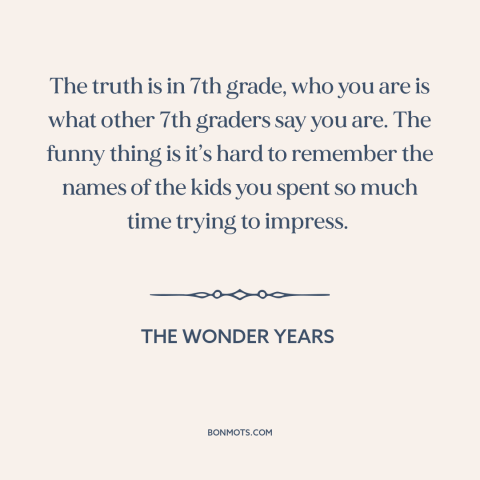 A quote from The Wonder Years about junior high: “The truth is in 7th grade, who you are is what other 7th graders…”