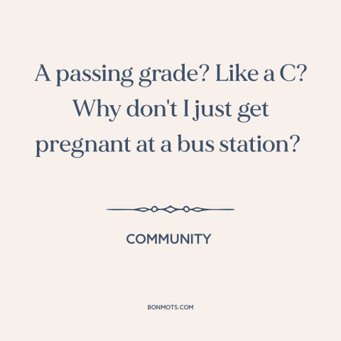 A quote from Community about getting good grades: “A passing grade? Like a C? Why don't I just get pregnant at a…”