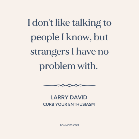 A quote from Curb Your Enthusiasm about strangers: “I don't like talking to people I know, but strangers I have no problem…”