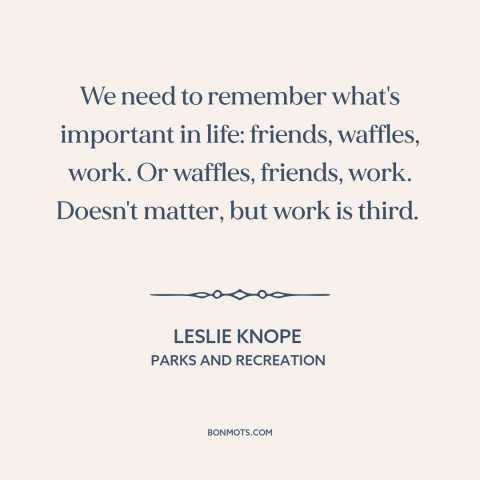 A quote from Parks and Recreation about work-life balance: “We need to remember what's important in life: friends…”