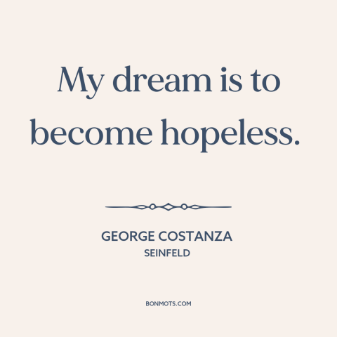 A quote from Seinfeld about dreams: “My dream is to become hopeless.”