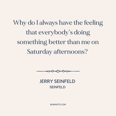 A quote from Seinfeld about fomo: “Why do I always have the feeling that everybody’s doing something better than me…”