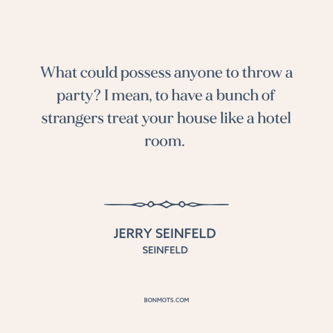 A quote from Seinfeld about parties: “What could possess anyone to throw a party? I mean, to have a bunch of strangers…”