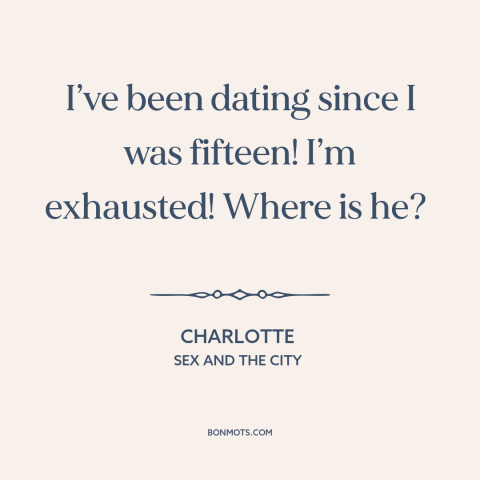 A quote from Sex and the City about looking for the one: “I’ve been dating since I was fifteen! I’m exhausted! Where is he?”