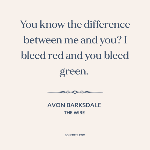 A quote from The Wire about love of money: “You know the difference between me and you? I bleed red and you bleed…”