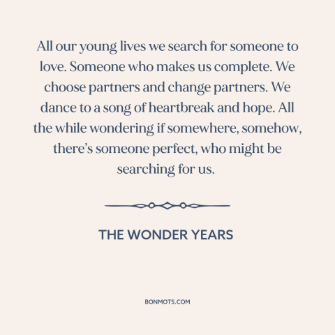 A quote from The Wonder Years about looking for the one: “All our young lives we search for someone to love. Someone…”