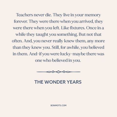 A quote from The Wonder Years about teachers: “Teachers never die. They live in your memory forever. They were there when…”