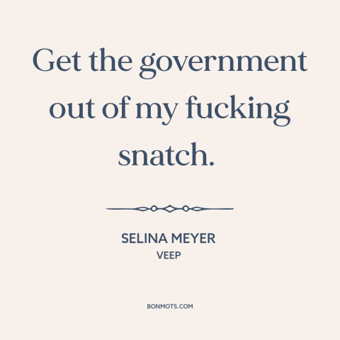 A quote from Veep about abortion: “Get the government out of my fucking snatch.”