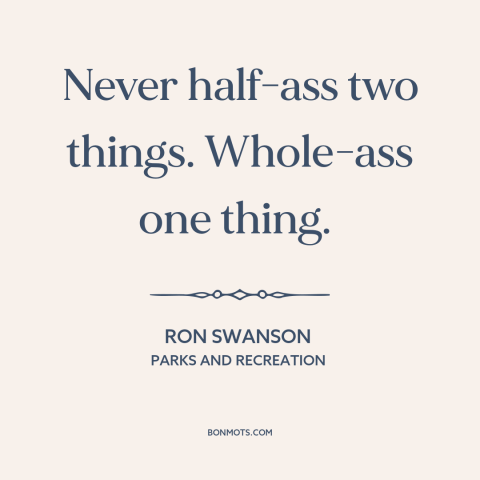 A quote from Parks and Recreation about singlemindedness: “Never half-ass two things. Whole-ass one thing.”