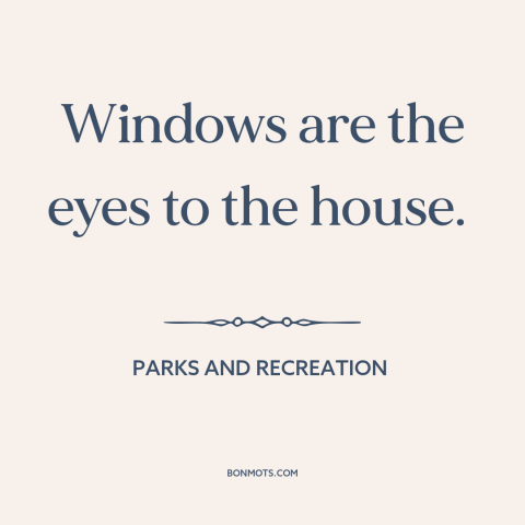 A quote from Parks and Recreation about architecture: “Windows are the eyes to the house.”