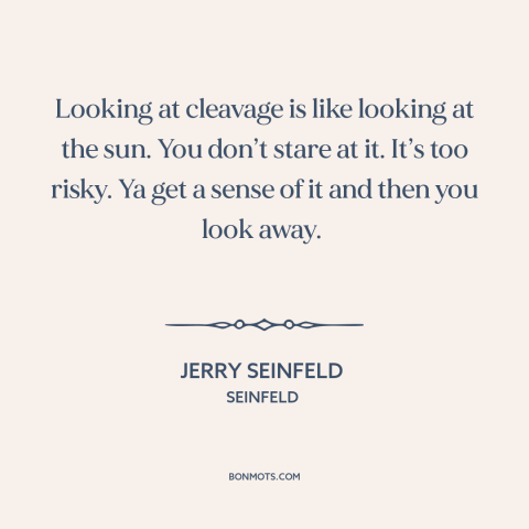 A quote from Seinfeld about women's bodies: “Looking at cleavage is like looking at the sun. You don’t stare at it.”