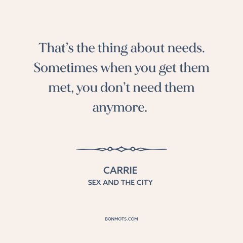 A quote from Sex and the City about human needs: “That’s the thing about needs. Sometimes when you get them met, you…”