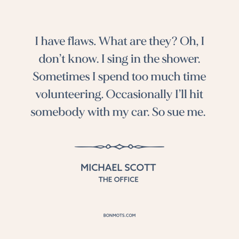 A quote from The Office about character flaws: “I have flaws. What are they? Oh, I don’t know. I sing in the…”