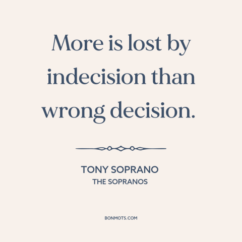 A quote from The Sopranos about indecision: “More is lost by indecision than wrong decision.”