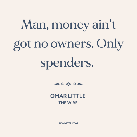 A quote from The Wire about money: “Man, money ain’t got no owners. Only spenders.”