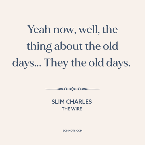 A quote from The Wire about dwelling on the past: “Yeah now, well, the thing about the old days... They the old days.”