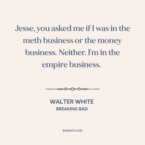 A quote from Breaking Bad about thinking big: “Jesse, you asked me if I was in the meth business or the money…”
