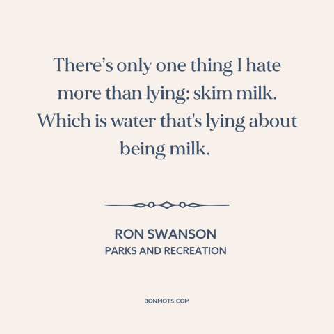 A quote from Parks and Recreation about lying: “There’s only one thing I hate more than lying: skim milk. Which is water…”