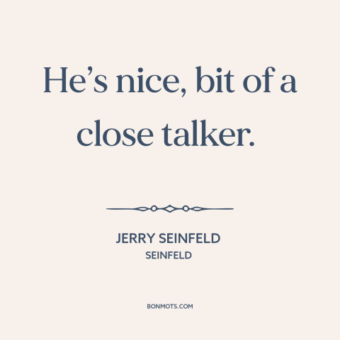 A quote from Seinfeld about talking: “He’s nice, bit of a close talker.”