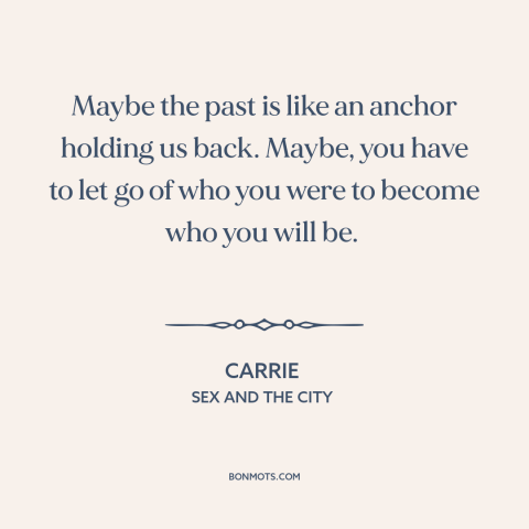 A quote from Sex and the City about letting go of the past: “Maybe the past is like an anchor holding us back. Maybe…”