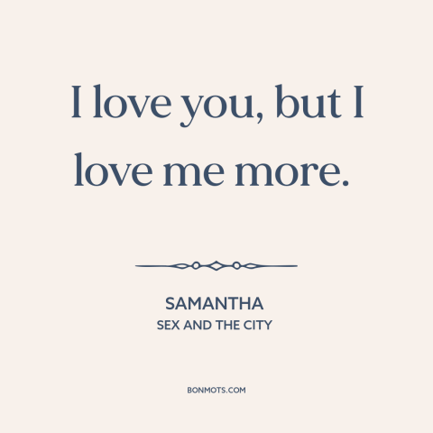 A quote from Sex and the City about loving oneself: “I love you, but I love me more.”