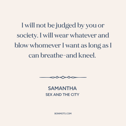 A quote from Sex and the City about eff the haters: “I will not be judged by you or society. I will wear whatever and…”