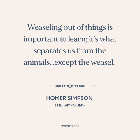 A quote from The Simpsons about man and animals: “Weaseling out of things is important to learn; it’s what separates us…”