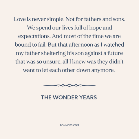 A quote from The Wonder Years about fathers and sons: “Love is never simple. Not for fathers and sons. We spend our lives…”