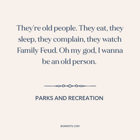 A quote from Parks and Recreation about old age: “They're old people. They eat, they sleep, they complain, they…”