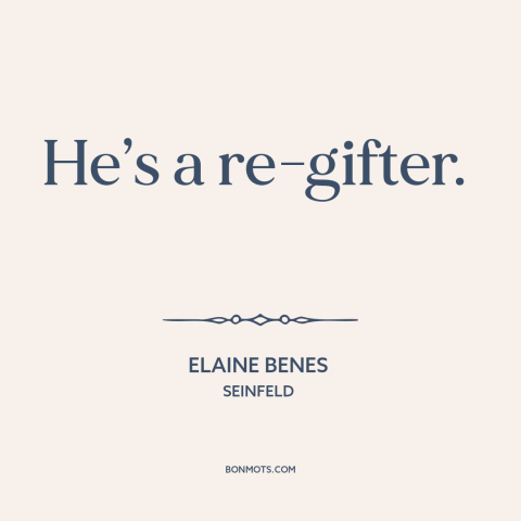 A quote from Seinfeld about gifts and presents: “He’s a re-gifter.”