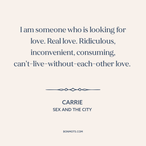 A quote from Sex and the City about love: “I am someone who is looking for love. Real love. Ridiculous, inconvenient…”