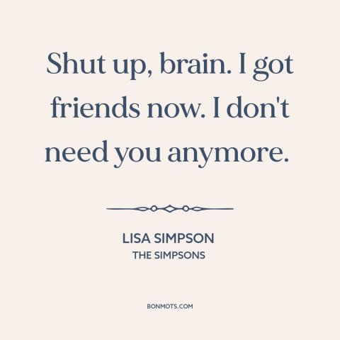 A quote from The Simpsons about overthinking: “Shut up, brain. I got friends now. I don't need you anymore.”