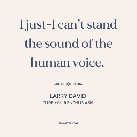A quote from Curb Your Enthusiasm about misanthropy: “I just-I can’t stand the sound of the human voice.”