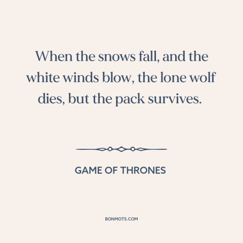 A quote from Game of Thrones about strength in numbers: “When the snows fall, and the white winds blow, the lone wolf…”