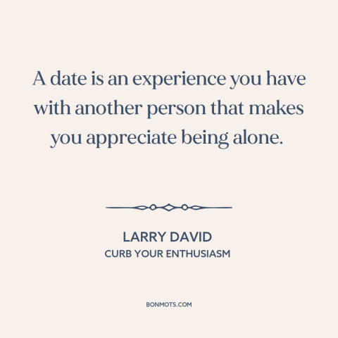 A quote from Curb Your Enthusiasm about courtship and dating: “A date is an experience you have with another person…”