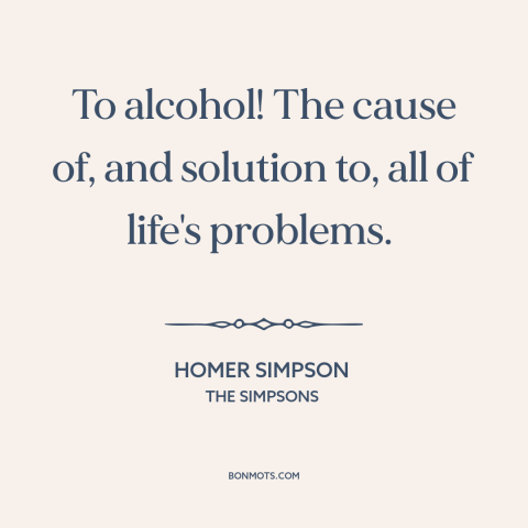 A quote from The Simpsons about alcohol: “To alcohol! The cause of, and solution to, all of life's problems.”