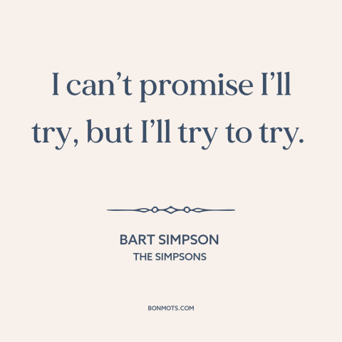 A quote from The Simpsons about promises: “I can’t promise I’ll try, but I’ll try to try.”