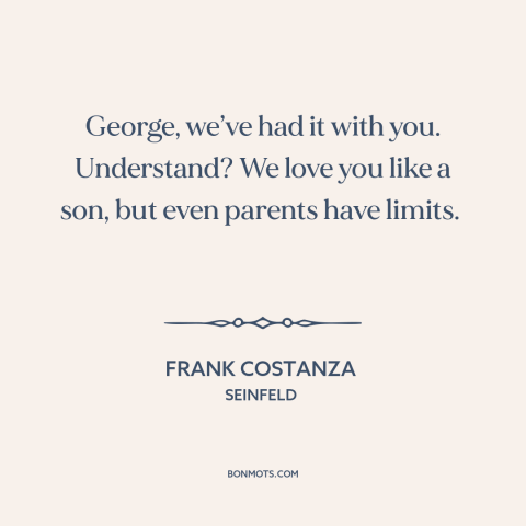 A quote from Seinfeld about parents and children: “George, we’ve had it with you. Understand? We love you like a son, but…”