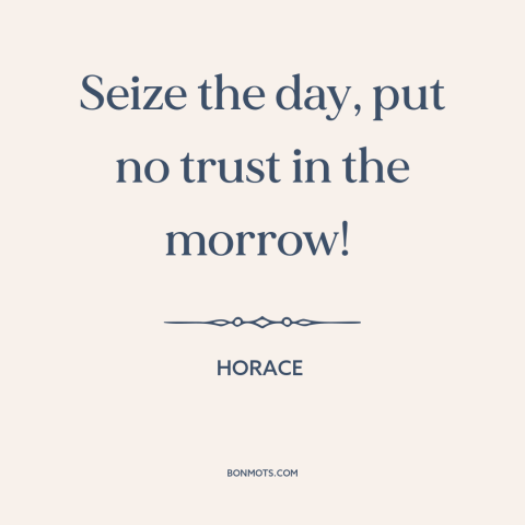 A quote by Horace about living life to the fullest: “Seize the day, put no trust in the morrow!”