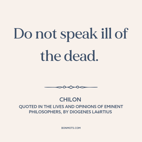 A quote by Chilon about speaking ill of the dead: “Do not speak ill of the dead.”