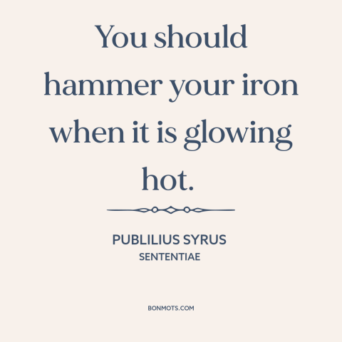 A quote by Publilius Syrus about opportune time: “You should hammer your iron when it is glowing hot.”