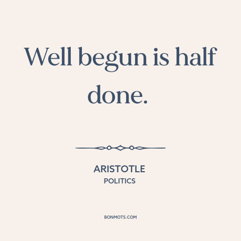 A quote by Aristotle about getting started: “Well begun is half done.”