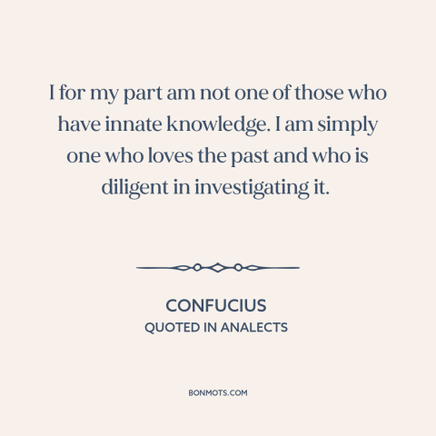 A quote by Confucius about curiosity: “I for my part am not one of those who have innate knowledge. I am simply one…”